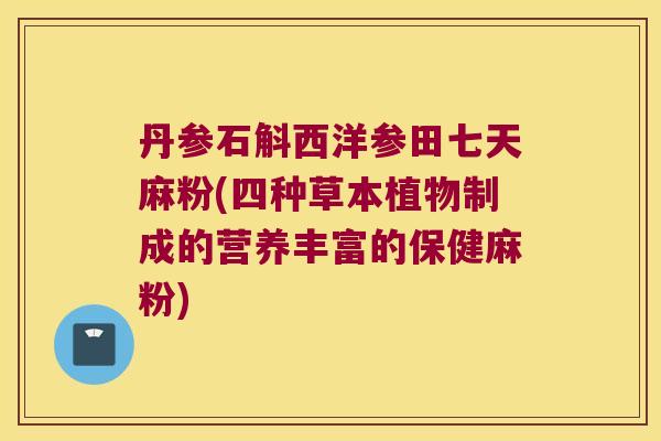丹参石斛西洋参田七天麻粉(四种草本植物制成的营养丰富的保健麻粉)