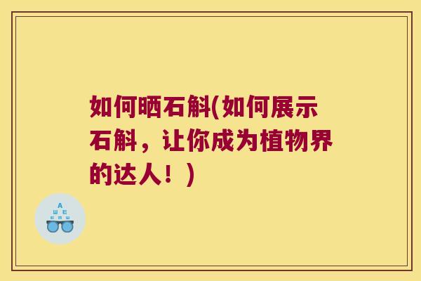 如何晒石斛(如何展示石斛，让你成为植物界的达人！)