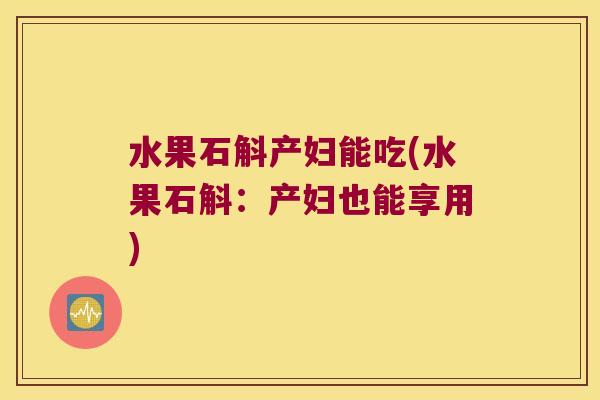 水果石斛产妇能吃(水果石斛：产妇也能享用)