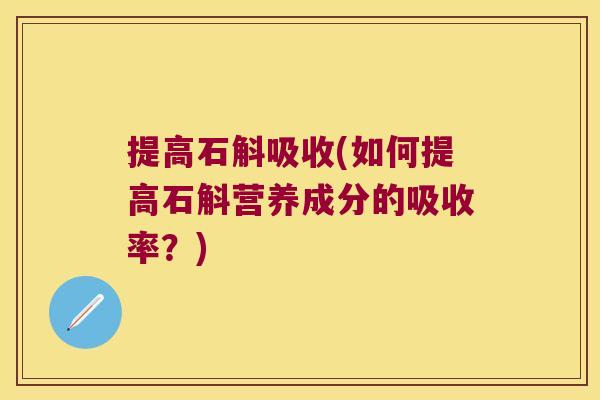 提高石斛吸收(如何提高石斛营养成分的吸收率？)