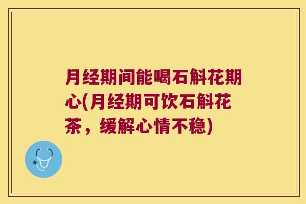 期间能喝石斛花期心(期可饮石斛花茶,缓解心情不稳) 期间能喝石斛花期心(期可饮石斛花茶,缓解心情不稳)