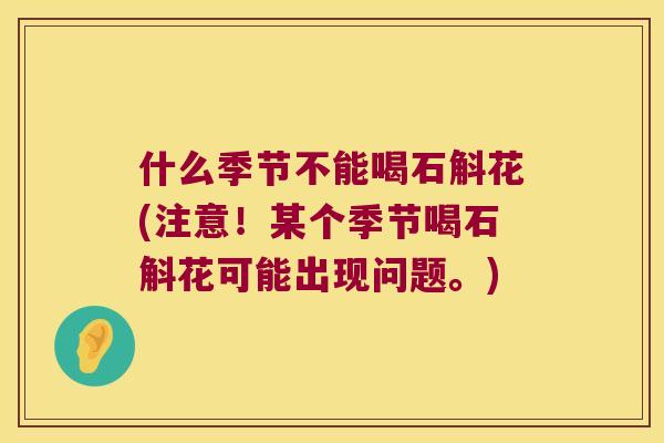 什么季节不能喝石斛花(注意！某个季节喝石斛花可能出现问题。)