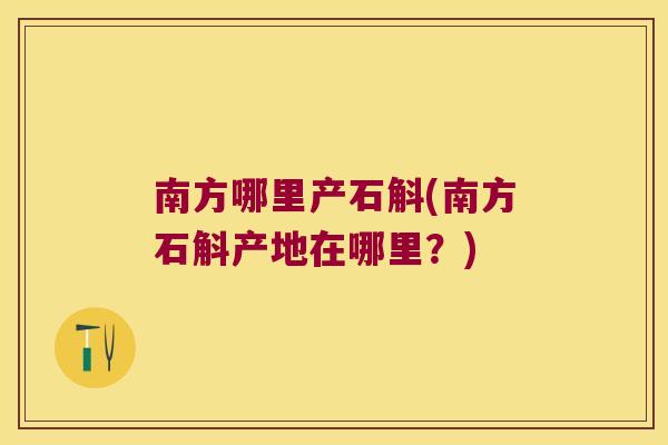 南方哪里产石斛(南方石斛产地在哪里？)