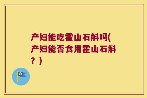 产妇能吃霍山石斛吗(产妇能否食用霍山石斛？)