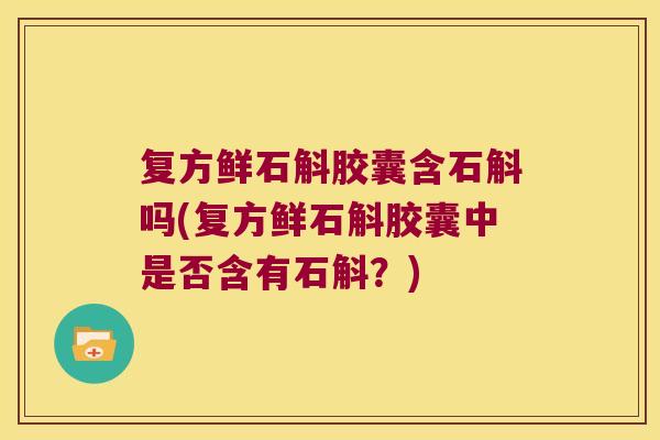 复方鲜石斛胶囊含石斛吗(复方鲜石斛胶囊中是否含有石斛？)