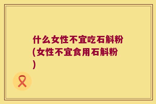 什么女性不宜吃石斛粉(女性不宜食用石斛粉)