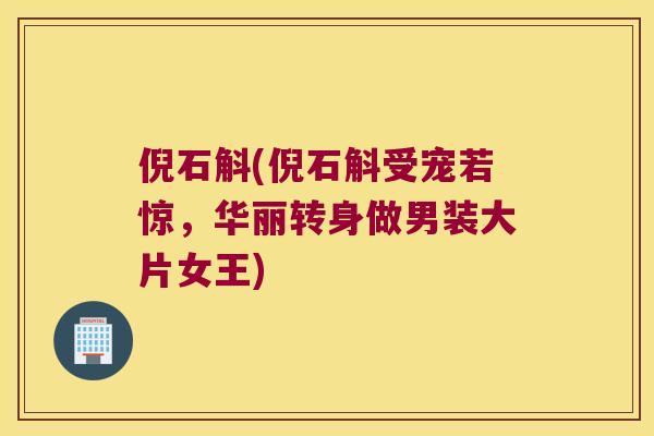倪石斛(倪石斛受宠若惊，华丽转身做男装大片女王)
