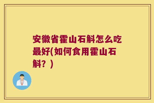 安徽省霍山石斛怎么吃好(如何食用霍山石斛？)