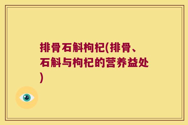 排骨石斛枸杞(排骨、石斛与枸杞的营养益处)