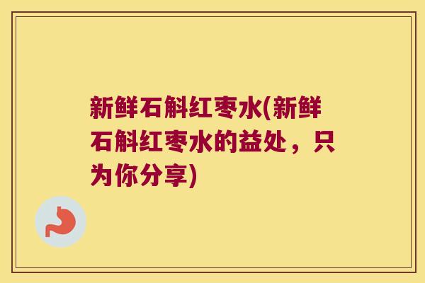新鲜石斛红枣水(新鲜石斛红枣水的益处，只为你分享)