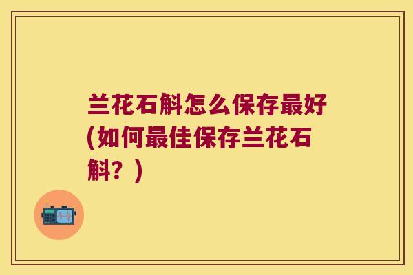 兰花石斛怎么保存好(如何佳保存兰花石斛？)