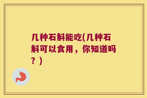 几种石斛能吃(几种石斛可以食用，你知道吗？)