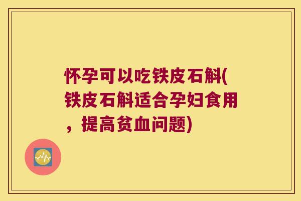 怀孕可以吃铁皮石斛(铁皮石斛适合孕妇食用，提高贫问题)