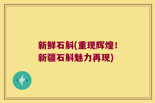新鲜石斛(重现辉煌！新疆石斛魅力再现)