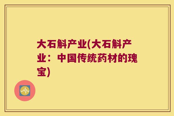 大石斛产业(大石斛产业：中国传统药材的瑰宝)