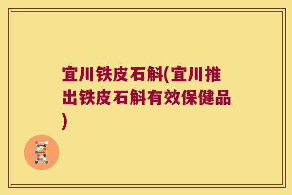 宜川铁皮石斛(宜川推出铁皮石斛有效保健品)