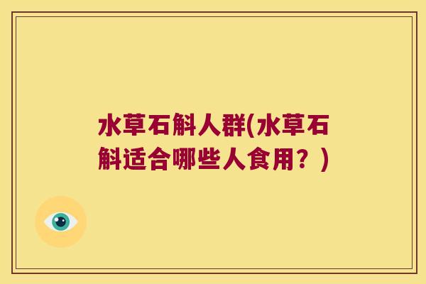水草石斛人群(水草石斛适合哪些人食用？)