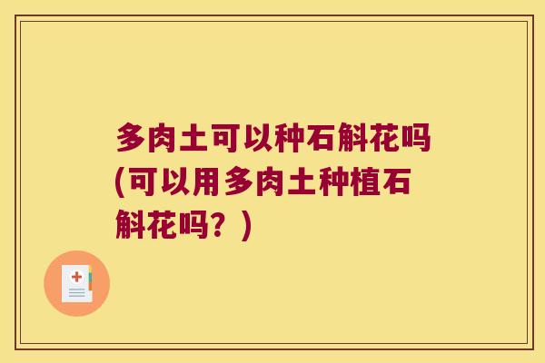 多肉土可以种石斛花吗(可以用多肉土种植石斛花吗？)