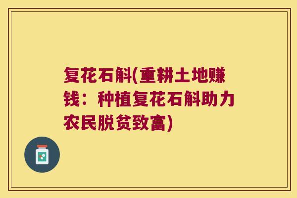 复花石斛(重耕土地赚钱：种植复花石斛助力农民脱贫致富)