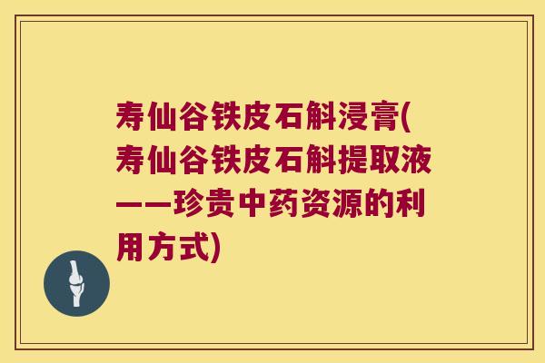 寿仙谷铁皮石斛浸膏(寿仙谷铁皮石斛提取液——珍贵中药资源的利用方式)