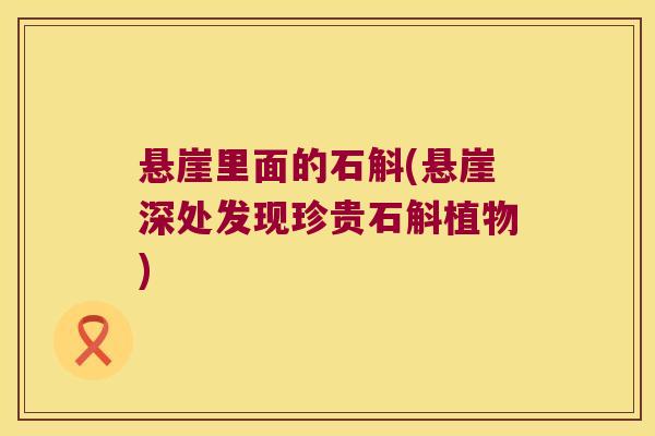 悬崖里面的石斛(悬崖深处发现珍贵石斛植物)