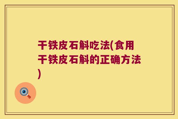干铁皮石斛吃法(食用干铁皮石斛的正确方法)