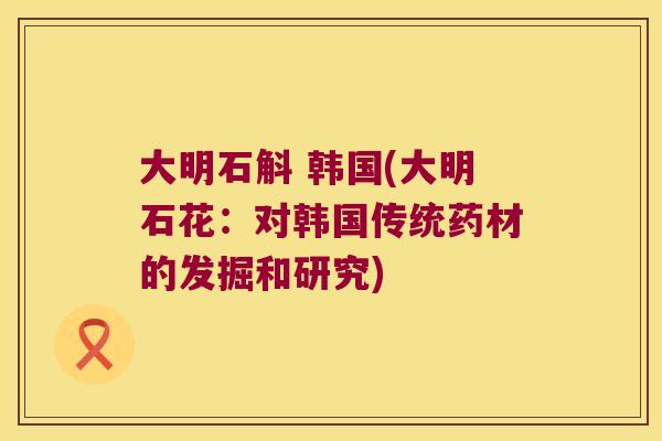 大明石斛 韩国(大明石花：对韩国传统药材的发掘和研究)