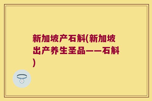 新加坡产石斛(新加坡出产养生圣品——石斛) 新加坡产石斛(新加坡出产养生圣品——石斛)