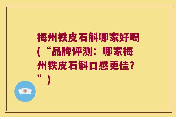 梅州铁皮石斛哪家好喝(“品牌评测:哪家梅州铁皮石斛口感更佳?”) 梅州铁皮石斛哪家好喝(“品牌评测:哪家梅州铁皮石斛口感更佳?”)