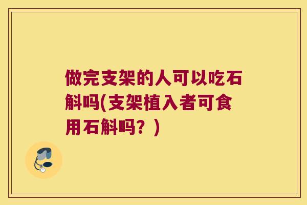 做完支架的人可以吃石斛吗(支架植入者可食用石斛吗？)
