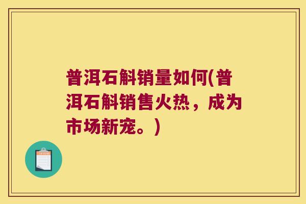 普洱石斛销量如何(普洱石斛销售火热，成为市场新宠。)