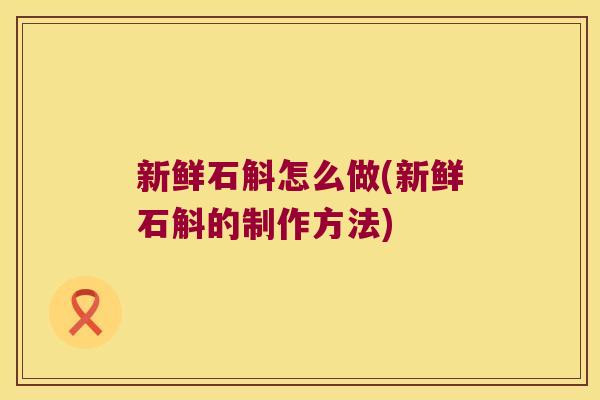 新鲜石斛怎么做(新鲜石斛的制作方法)