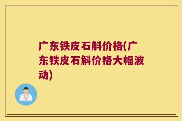 广东铁皮石斛价格(广东铁皮石斛价格大幅波动) 广东铁皮石斛价格(广东铁皮石斛价格大幅波动)