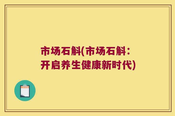 市场石斛(市场石斛：开启养生健康新时代)