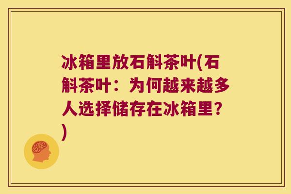 冰箱里放石斛茶叶(石斛茶叶：为何越来越多人选择储存在冰箱里？)