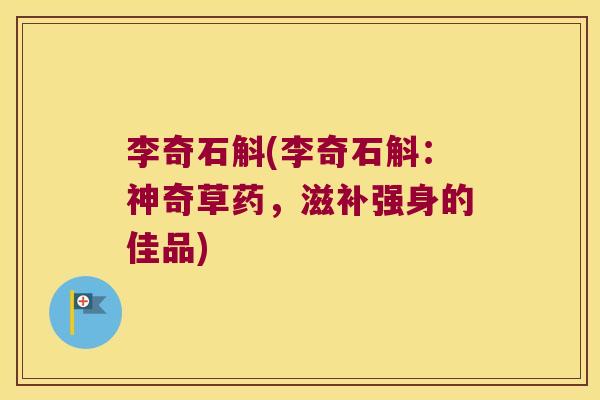李奇石斛(李奇石斛：神奇草药，滋补强身的佳品)
