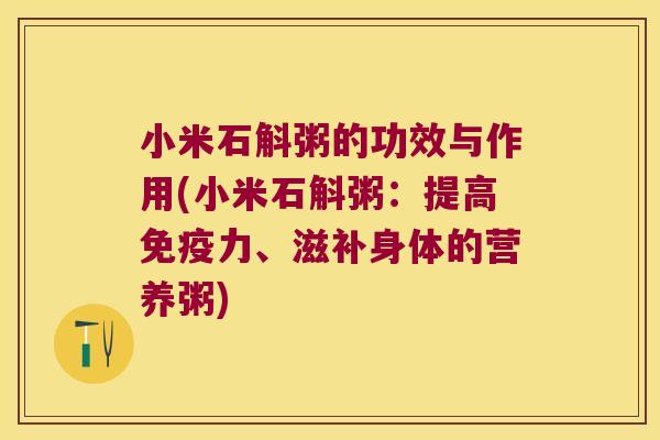 小米石斛粥的功效与作用(小米石斛粥：提高免疫力、滋补身体的营养粥)