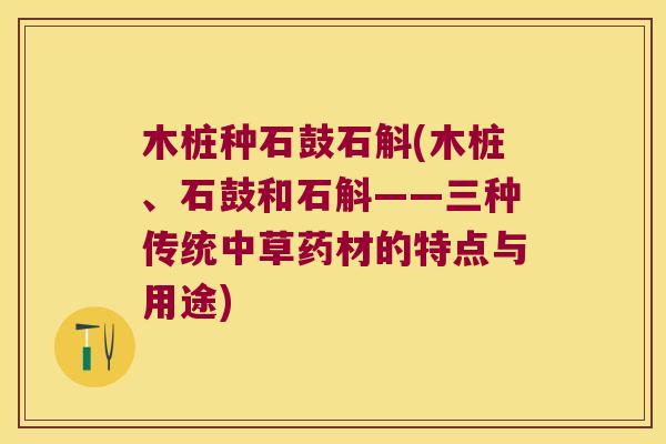 木桩种石鼓石斛(木桩、石鼓和石斛——三种传统中草药材的特点与用途)