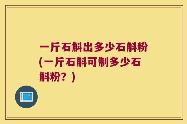 一斤石斛出多少石斛粉(一斤石斛可制多少石斛粉？)