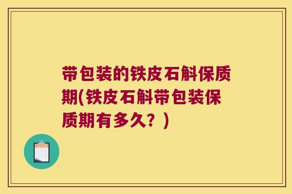 带包装的铁皮石斛保质期(铁皮石斛带包装保质期有多久?) 带包装的铁皮石斛保质期(铁皮石斛带包装保质期有多久?)