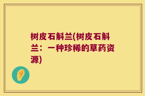 树皮石斛兰(树皮石斛兰:一种珍稀的草药资源) 树皮石斛兰(树皮石斛兰:一种珍稀的草药资源)