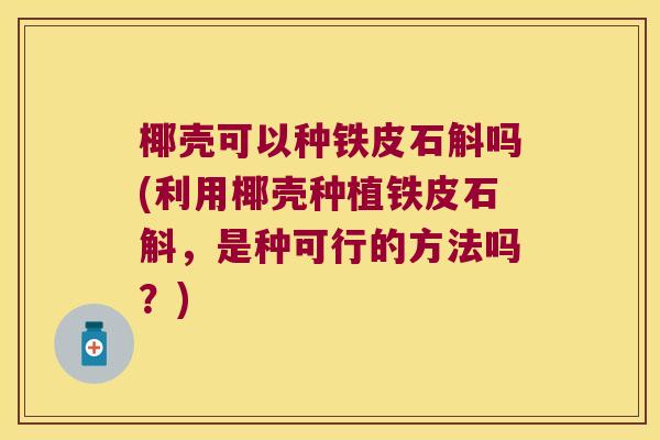 椰壳可以种铁皮石斛吗(利用椰壳种植铁皮石斛，是种可行的方法吗？)