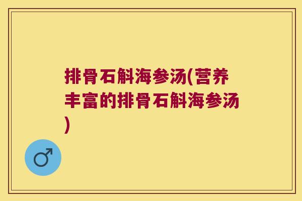 排骨石斛海参汤(营养丰富的排骨石斛海参汤) 排骨石斛海参汤(营养丰富的排骨石斛海参汤)