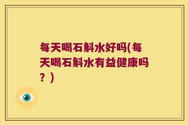 每天喝石斛水好吗(每天喝石斛水有益健康吗？)
