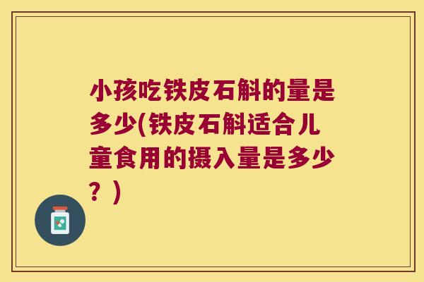 小孩吃铁皮石斛的量是多少(铁皮石斛适合儿童食用的摄入量是多少？)