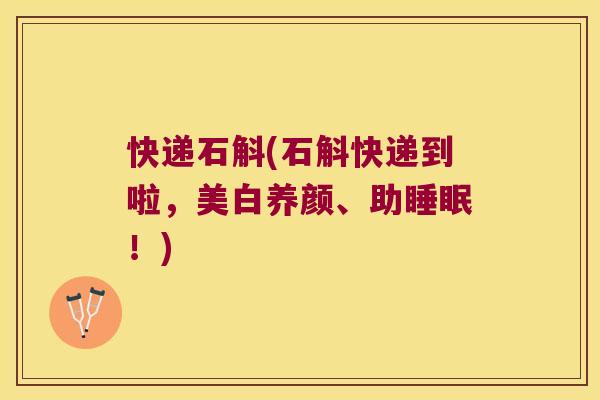快递石斛(石斛快递到啦，美白养颜、助！)