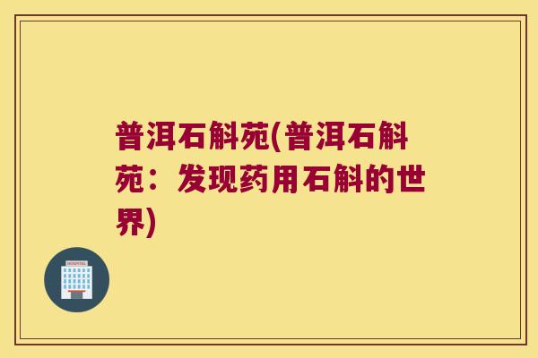 普洱石斛苑(普洱石斛苑:发现药用石斛的世界) 普洱石斛苑(普洱石斛苑:发现药用石斛的世界)