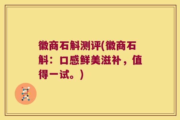 徽商石斛测评(徽商石斛:口感鲜美滋补,值得一试。) 徽商石斛测评(徽商石斛:口感鲜美滋补,值得一试。)