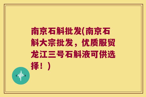 南京石斛批发(南京石斛大宗批发，优质服贸龙江三号石斛液可供选择！)