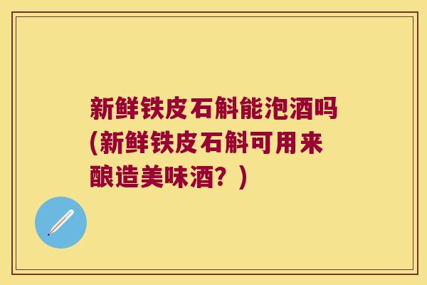 新鲜铁皮石斛能泡酒吗(新鲜铁皮石斛可用来酿造美味酒？)